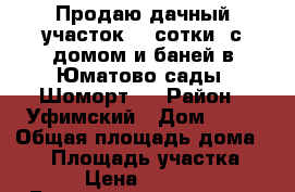 Продаю дачный участок( 4 сотки) с домом и баней в Юматово сады “Шоморт“. › Район ­ Уфимский › Дом ­ 29 › Общая площадь дома ­ 60 › Площадь участка ­ 400 › Цена ­ 750 000 - Башкортостан респ., Уфимский р-н, Юматово ж/д ст. Недвижимость » Дома, коттеджи, дачи продажа   . Башкортостан респ.